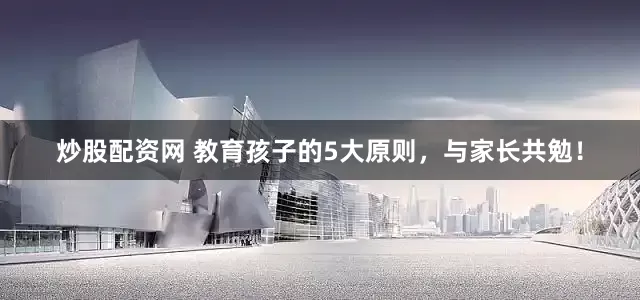 炒股配资网 教育孩子的5大原则，与家长共勉！