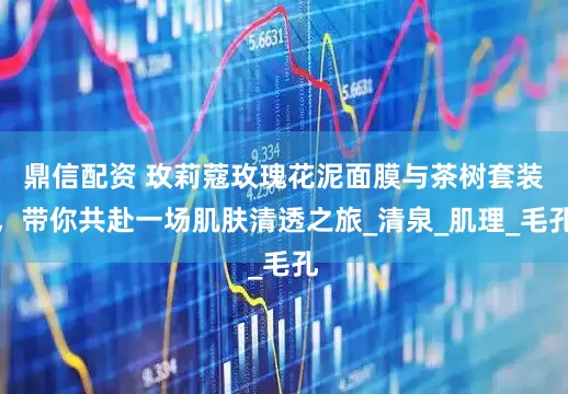 鼎信配资 玫莉蔻玫瑰花泥面膜与茶树套装，带你共赴一场肌肤清透之旅_清泉_肌理_毛孔