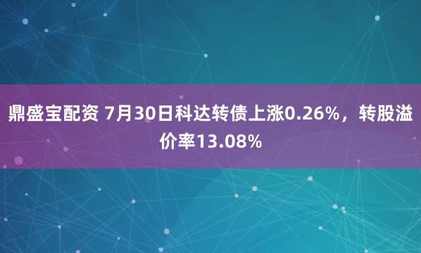 鼎盛宝配资 7月30日科达转债上涨0.26%，转股溢价率13.08%