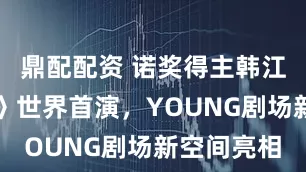 鼎配配资 诺奖得主韩江《素食者》世界首演，YOUNG剧场新空间亮相