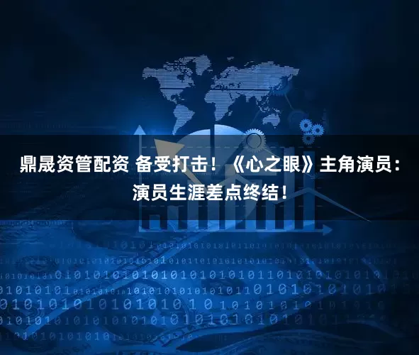 鼎晟资管配资 备受打击！《心之眼》主角演员：演员生涯差点终结！