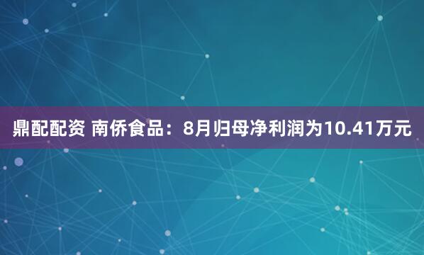 鼎配配资 南侨食品：8月归母净利润为10.41万元
