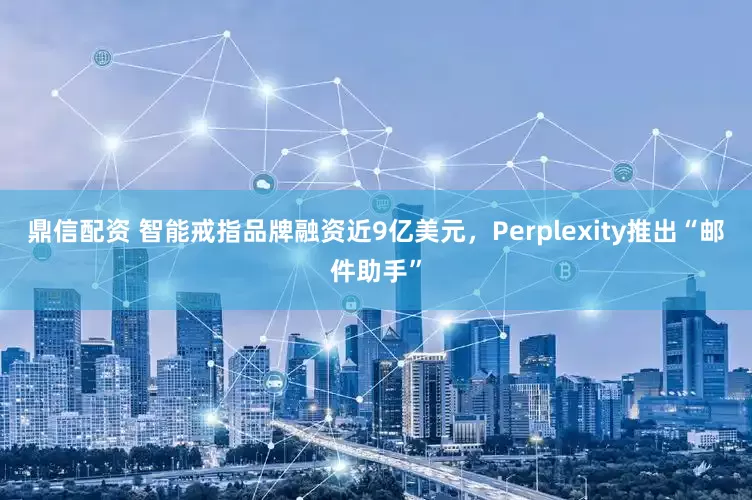 鼎信配资 智能戒指品牌融资近9亿美元，Perplexity推出“邮件助手”