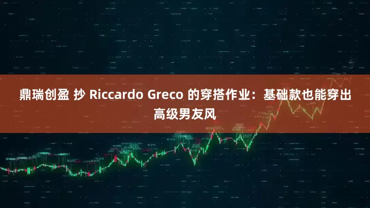 鼎瑞创盈 抄 Riccardo Greco 的穿搭作业：基础款也能穿出高级男友风
