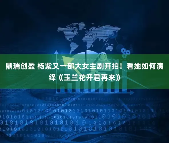 鼎瑞创盈 杨紫又一部大女主剧开拍！看她如何演绎《玉兰花开君再来》