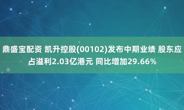 鼎盛宝配资 凯升控股(00102)发布中期业绩 股东应占溢利2.03亿港元 同比增加29.66%