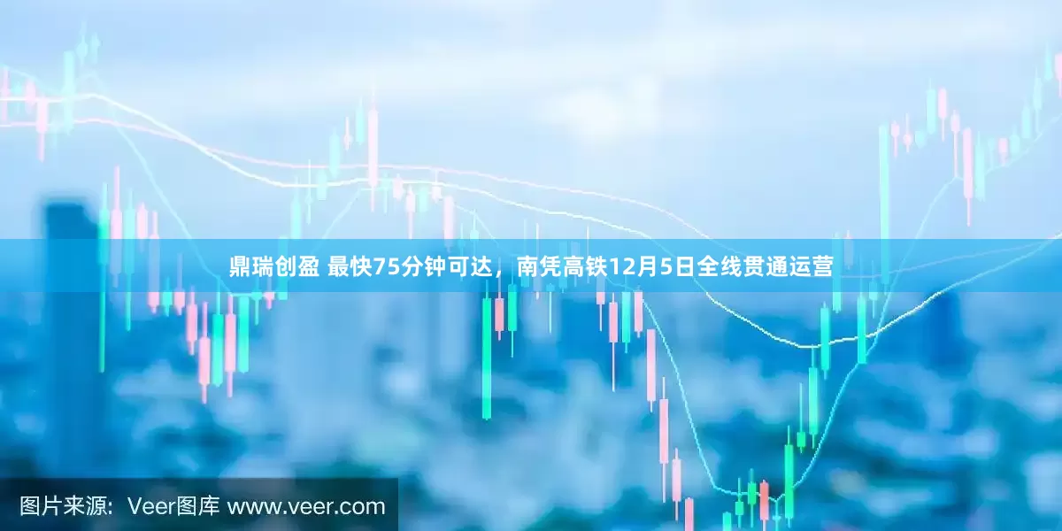 鼎瑞创盈 最快75分钟可达，南凭高铁12月5日全线贯通运营