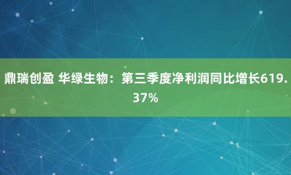 鼎瑞创盈 华绿生物：第三季度净利润同比增长619.37%