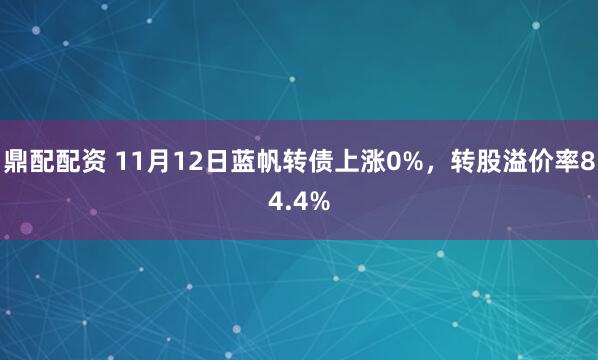 鼎配配资 11月12日蓝帆转债上涨0%，转股溢价率84.4%