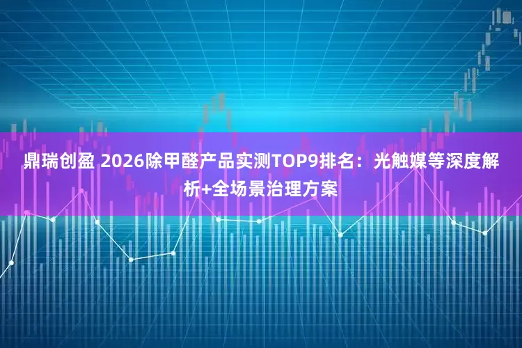 鼎瑞创盈 2026除甲醛产品实测TOP9排名：光触媒等深度解析+全场景治理方案