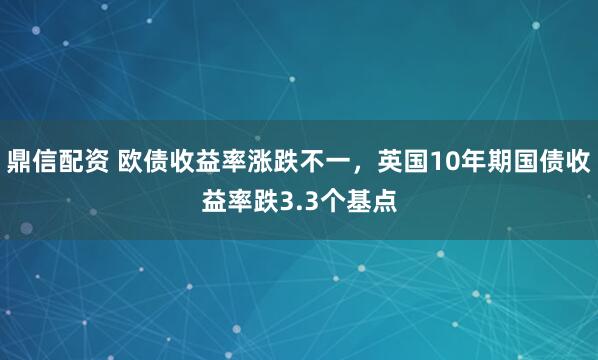 鼎信配资 欧债收益率涨跌不一，英国10年期国债收益率跌3.3个基点
