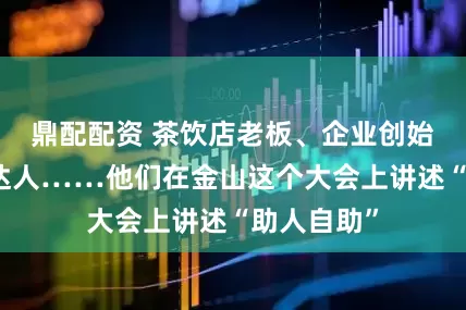 鼎配配资 茶饮店老板、企业创始人、网络达人……他们在金山这个大会上讲述“助人自助”