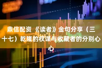 鼎信配资 《读者》金句分享（三十七）乾隆的权谋与收藏者的分别心